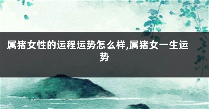 属猪女性的运程运势怎么样,属猪女一生运势