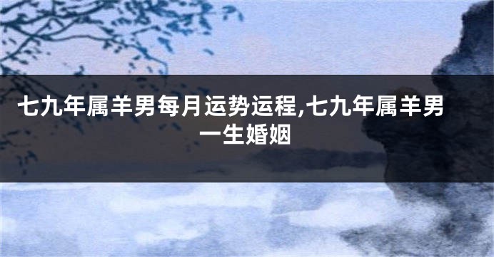 七九年属羊男每月运势运程,七九年属羊男一生婚姻