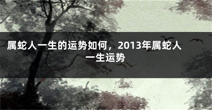 属蛇人一生的运势如何，2013年属蛇人一生运势