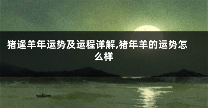 猪逢羊年运势及运程详解,猪年羊的运势怎么样