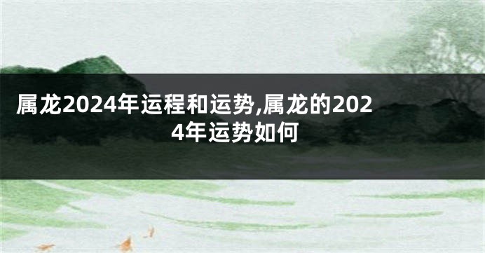 属龙2024年运程和运势,属龙的2024年运势如何