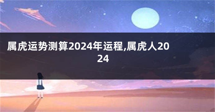 属虎运势测算2024年运程,属虎人2024