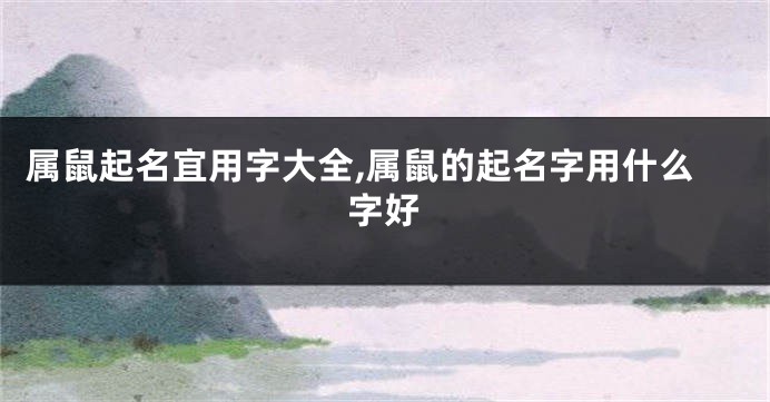 属鼠起名宜用字大全,属鼠的起名字用什么字好