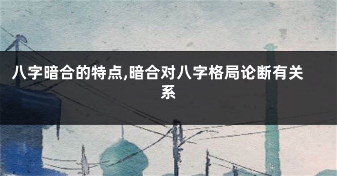 八字暗合的特点,暗合对八字格局论断有关系