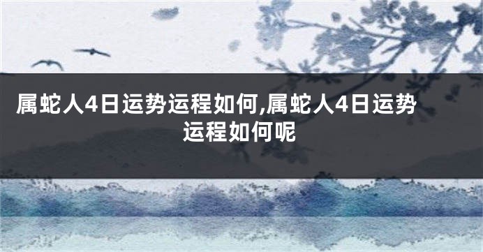 属蛇人4日运势运程如何,属蛇人4日运势运程如何呢