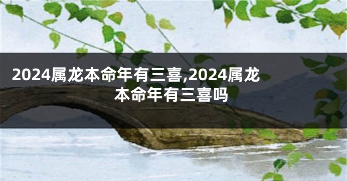 2024属龙本命年有三喜,2024属龙本命年有三喜吗