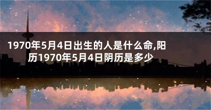 1970年5月4日出生的人是什么命,阳历1970年5月4日阴历是多少