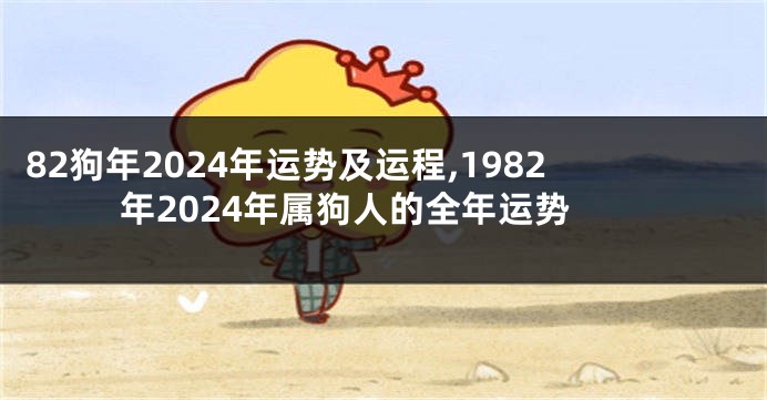 82狗年2024年运势及运程,1982年2024年属狗人的全年运势
