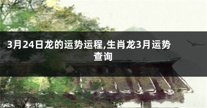 3月24日龙的运势运程,生肖龙3月运势查询