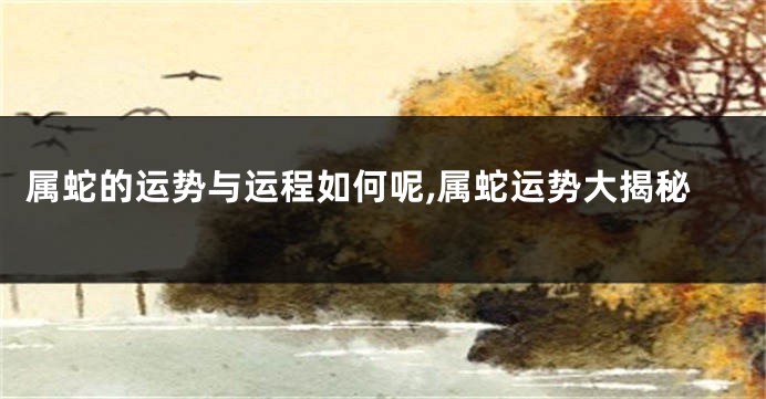 属蛇的运势与运程如何呢,属蛇运势大揭秘