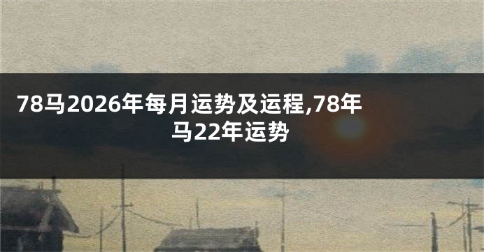 78马2026年每月运势及运程,78年马22年运势