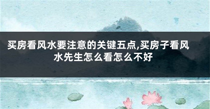 买房看风水要注意的关键五点,买房子看风水先生怎么看怎么不好