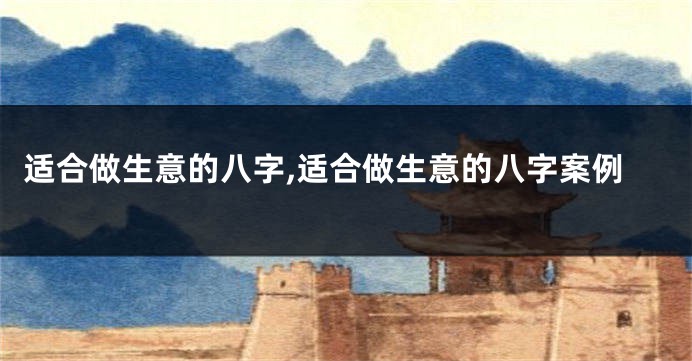 适合做生意的八字,适合做生意的八字案例