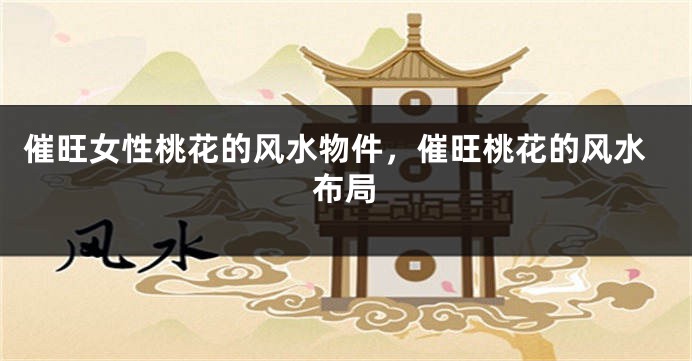 催旺女性桃花的风水物件，催旺桃花的风水布局