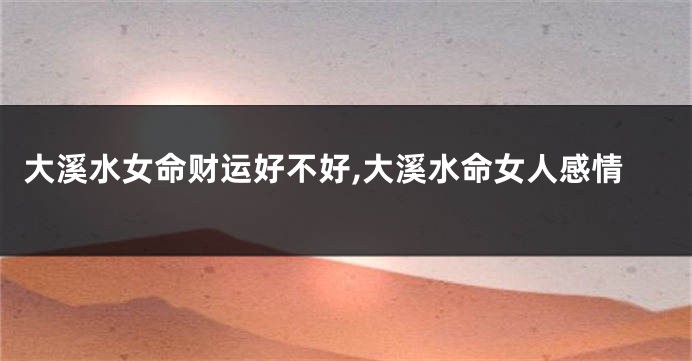 大溪水女命财运好不好,大溪水命女人感情