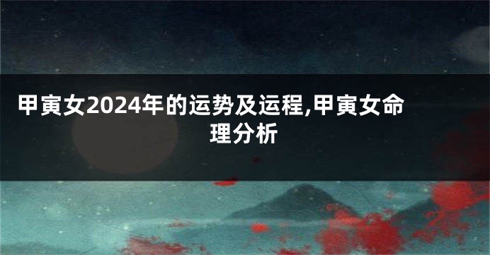 甲寅女2024年的运势及运程,甲寅女命理分析