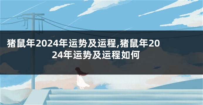 猪鼠年2024年运势及运程,猪鼠年2024年运势及运程如何