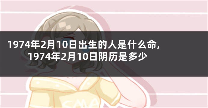 1974年2月10日出生的人是什么命,1974年2月10日阴历是多少