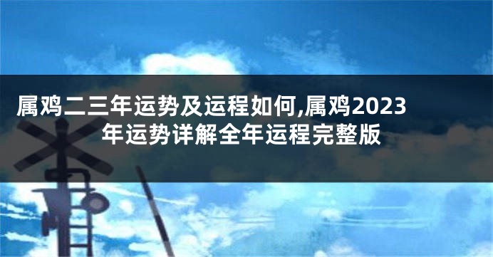 属鸡二三年运势及运程如何,属鸡2023年运势详解全年运程完整版