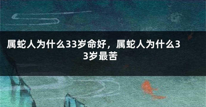 属蛇人为什么33岁命好，属蛇人为什么33岁最苦