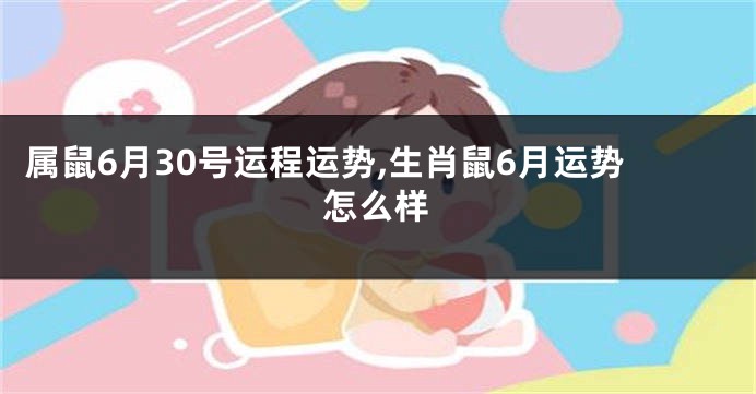 属鼠6月30号运程运势,生肖鼠6月运势怎么样