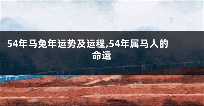 54年马兔年运势及运程,54年属马人的命运
