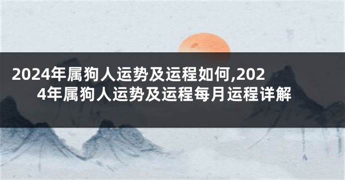 2024年属狗人运势及运程如何,2024年属狗人运势及运程每月运程详解