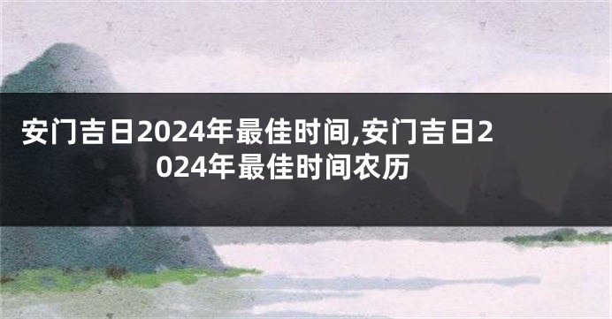 安门吉日2024年最佳时间,安门吉日2024年最佳时间农历