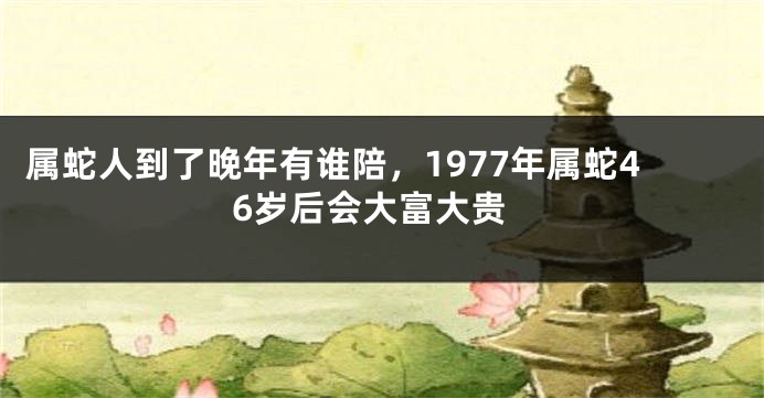 属蛇人到了晚年有谁陪，1977年属蛇46岁后会大富大贵