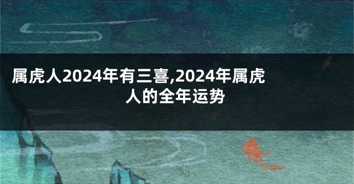 属虎人2024年有三喜,2024年属虎人的全年运势