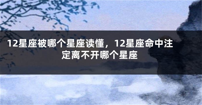 12星座被哪个星座读懂，12星座命中注定离不开哪个星座