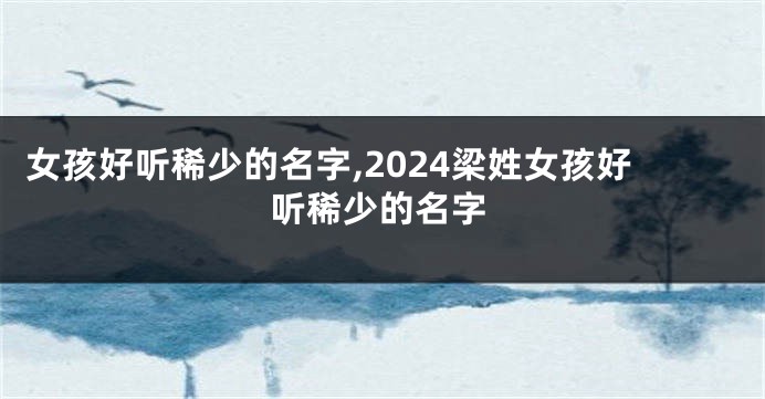 女孩好听稀少的名字,2024梁姓女孩好听稀少的名字