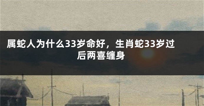 属蛇人为什么33岁命好，生肖蛇33岁过后两喜缠身