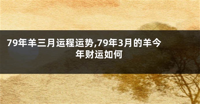 79年羊三月运程运势,79年3月的羊今年财运如何