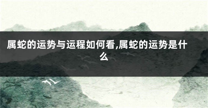 属蛇的运势与运程如何看,属蛇的运势是什么