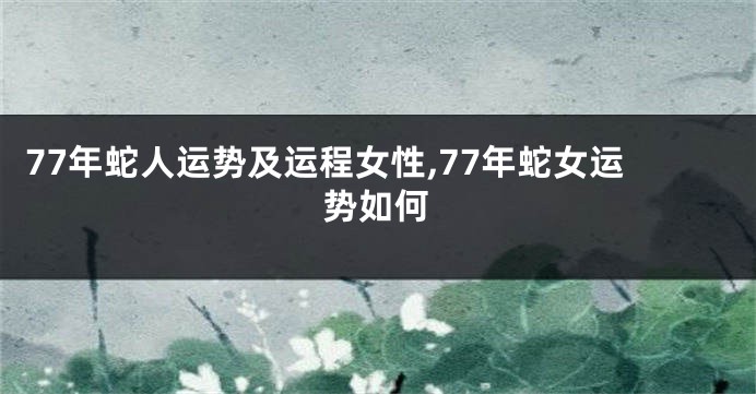 77年蛇人运势及运程女性,77年蛇女运势如何