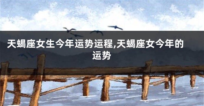 天蝎座女生今年运势运程,天蝎座女今年的运势