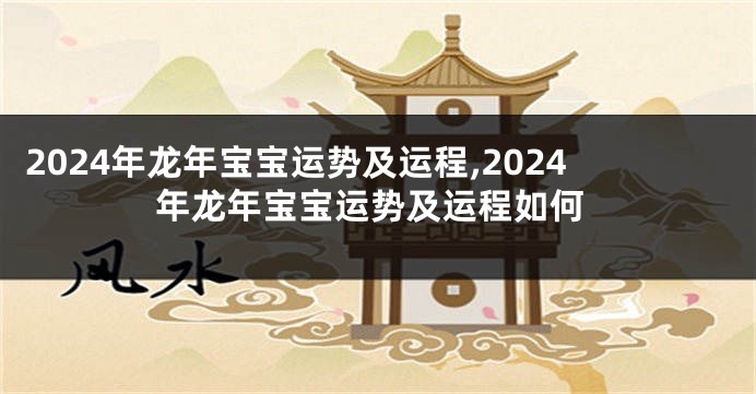 2024年龙年宝宝运势及运程,2024年龙年宝宝运势及运程如何