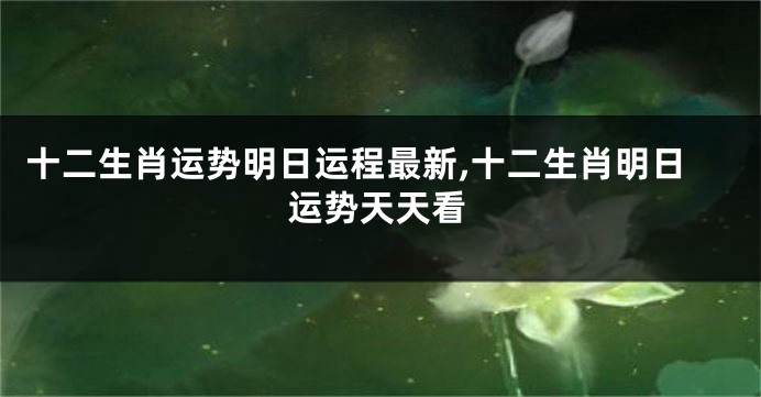十二生肖运势明日运程最新,十二生肖明日运势天天看