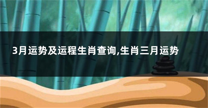 3月运势及运程生肖查询,生肖三月运势