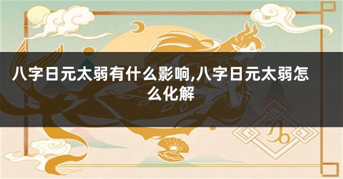 八字日元太弱有什么影响,八字日元太弱怎么化解