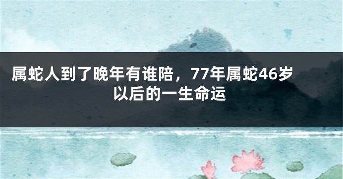 属蛇人到了晚年有谁陪，77年属蛇46岁以后的一生命运