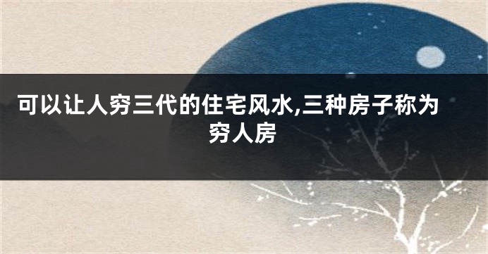 可以让人穷三代的住宅风水,三种房子称为穷人房