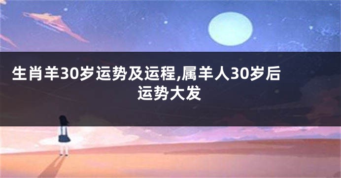 生肖羊30岁运势及运程,属羊人30岁后运势大发