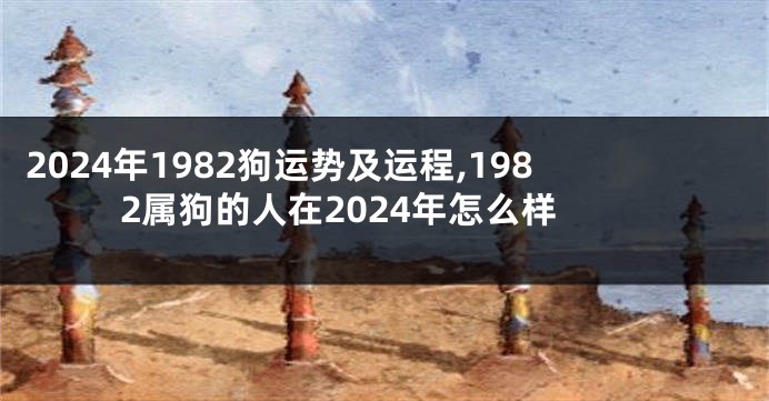 2024年1982狗运势及运程,1982属狗的人在2024年怎么样