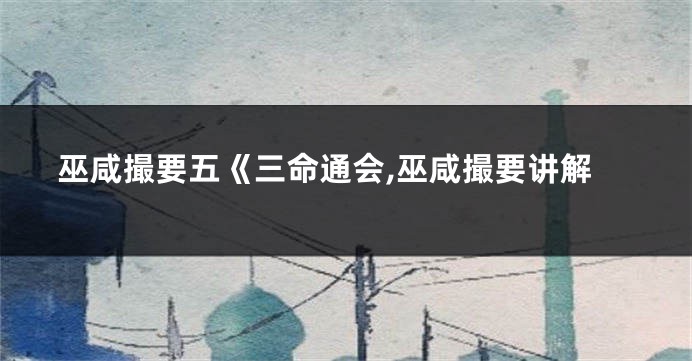 巫咸撮要五《三命通会,巫咸撮要讲解