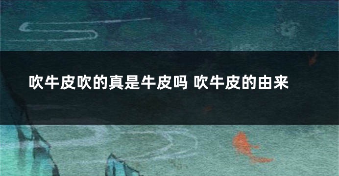 吹牛皮吹的真是牛皮吗 吹牛皮的由来