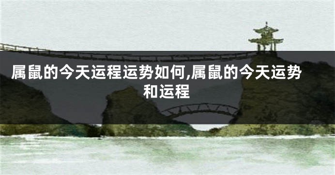 属鼠的今天运程运势如何,属鼠的今天运势和运程