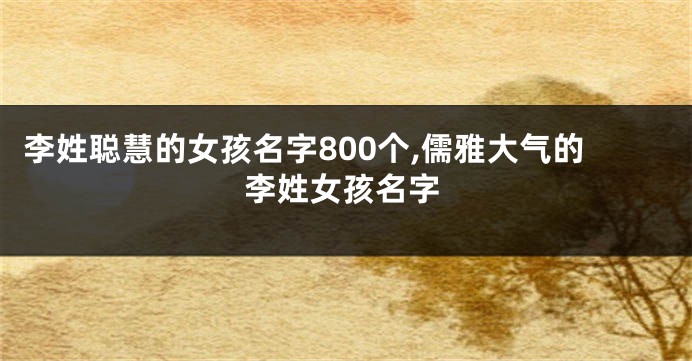 李姓聪慧的女孩名字800个,儒雅大气的李姓女孩名字