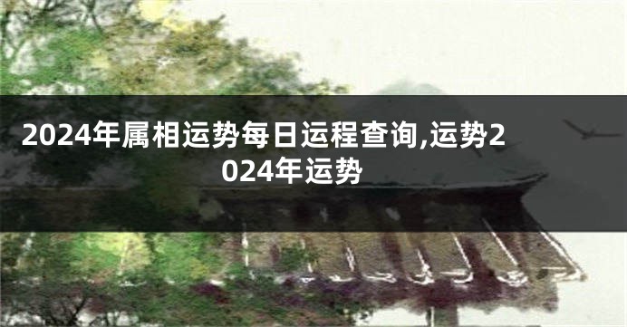 2024年属相运势每日运程查询,运势2024年运势